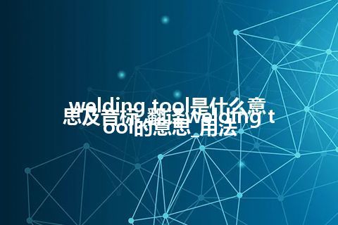 welding tool是什么意思及音标_翻译welding tool的意思_用法