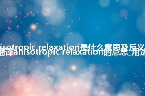 anisotropic relaxation是什么意思及反义词_翻译anisotropic relaxation的意思_用法