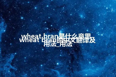 wheat bran是什么意思_wheat bran的中文翻译及用法_用法