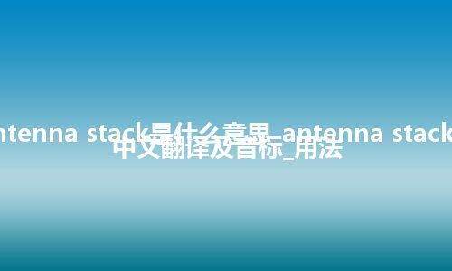 antenna stack是什么意思_antenna stack的中文翻译及音标_用法