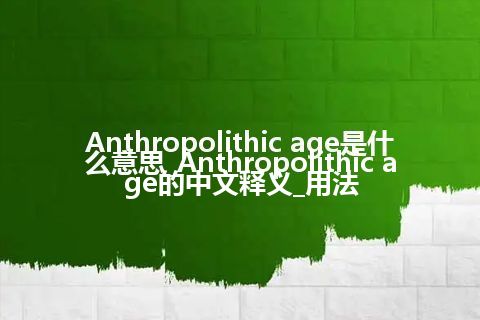 Anthropolithic age是什么意思_Anthropolithic age的中文释义_用法