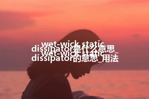 wet-wick static dissipator是什么意思_wet-wick static dissipator的意思_用法