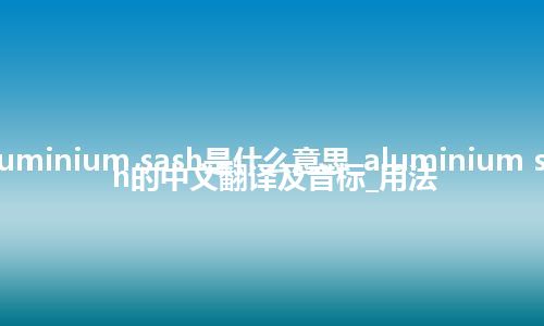 aluminium sash是什么意思_aluminium sash的中文翻译及音标_用法