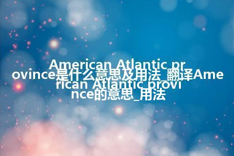 American Atlantic province是什么意思及用法_翻译American Atlantic province的意思_用法
