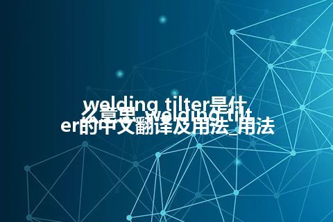 welding tilter是什么意思_welding tilter的中文翻译及用法_用法