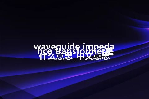 waveguide impedance transformer是什么意思_中文意思