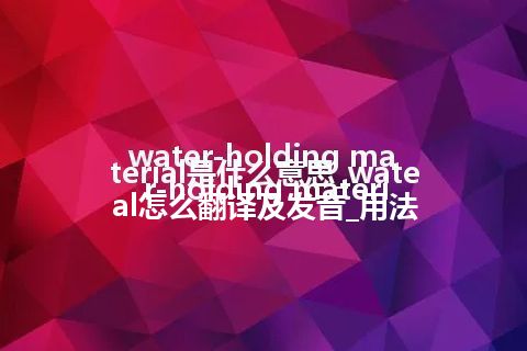 water-holding material是什么意思_water-holding material怎么翻译及发音_用法