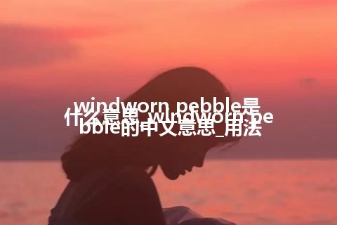 windworn pebble是什么意思_windworn pebble的中文意思_用法