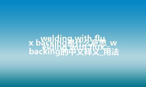 welding with flux backing是什么意思_welding with flux backing的中文释义_用法