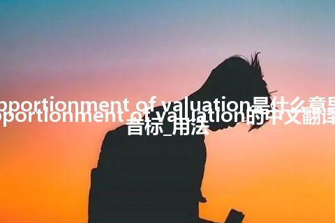 apportionment of valuation是什么意思_apportionment of valuation的中文翻译及音标_用法