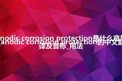 anodic corrosion protection是什么意思_anodic corrosion protection的中文翻译及音标_用法