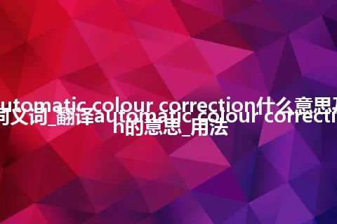 automatic colour correction什么意思及同义词_翻译automatic colour correction的意思_用法
