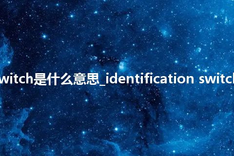 identification switch是什么意思_identification switch的中文意思_用法