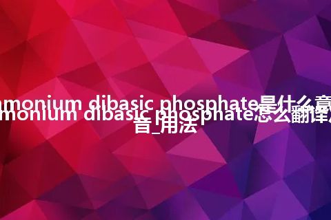 ammonium dibasic phosphate是什么意思_ammonium dibasic phosphate怎么翻译及发音_用法