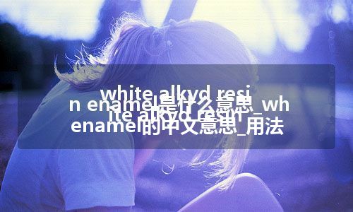 white alkyd resin enamel是什么意思_white alkyd resin enamel的中文意思_用法