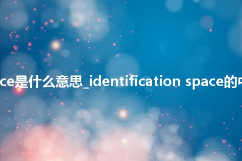 identification space是什么意思_identification space的中文翻译及用法_用法