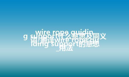 wire rope guiding support什么意思及同义词_翻译wire rope guiding support的意思_用法