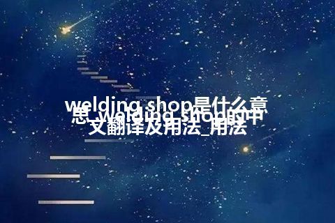 welding shop是什么意思_welding shop的中文翻译及用法_用法