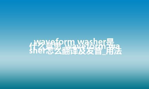 waveform washer是什么意思_waveform washer怎么翻译及发音_用法