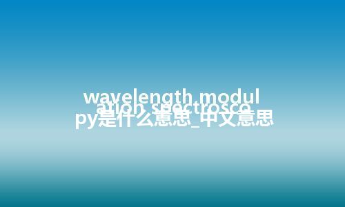 wavelength modulation spectroscopy是什么意思_中文意思