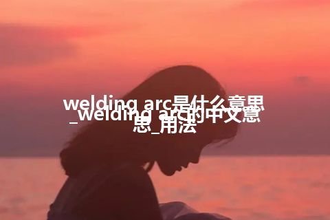 welding arc是什么意思_welding arc的中文意思_用法