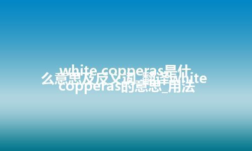 white copperas是什么意思及反义词_翻译white copperas的意思_用法