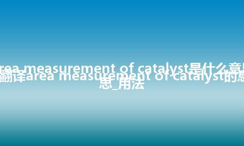 area measurement of catalyst是什么意思_翻译area measurement of catalyst的意思_用法