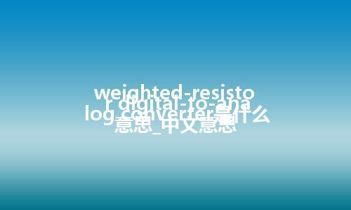 weighted-resistor digital-to-analog converter是什么意思_中文意思