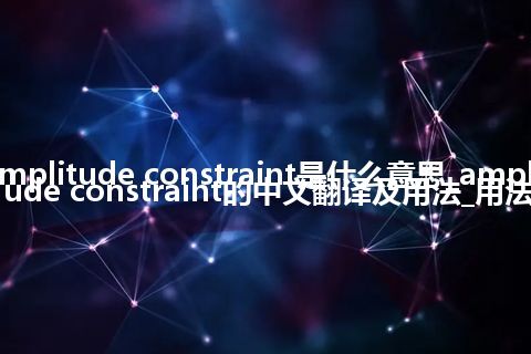 amplitude constraint是什么意思_amplitude constraint的中文翻译及用法_用法