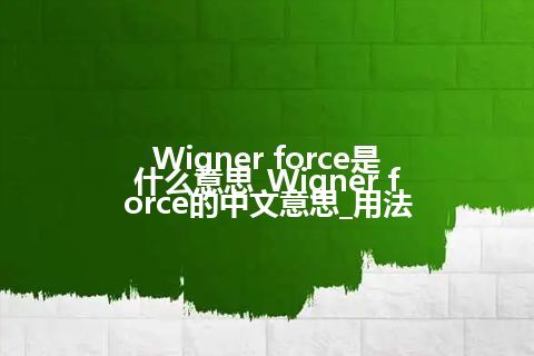 Wigner force是什么意思_Wigner force的中文意思_用法
