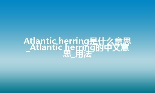 Atlantic herring是什么意思_Atlantic herring的中文意思_用法
