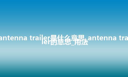 antenna trailer是什么意思_antenna trailer的意思_用法
