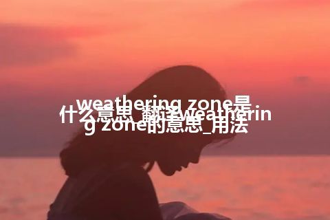 weathering zone是什么意思_翻译weathering zone的意思_用法