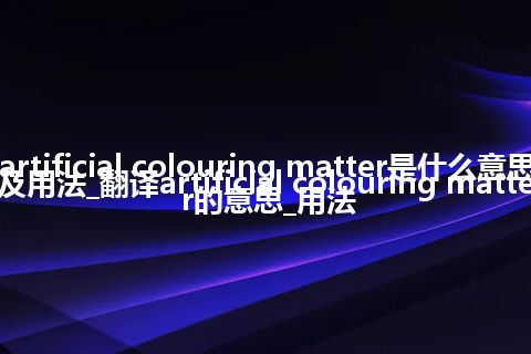 artificial colouring matter是什么意思及用法_翻译artificial colouring matter的意思_用法