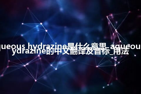 aqueous hydrazine是什么意思_aqueous hydrazine的中文翻译及音标_用法