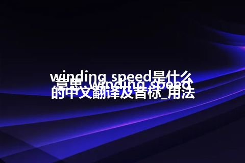 winding speed是什么意思_winding speed的中文翻译及音标_用法