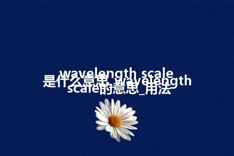 wavelength scale是什么意思_wavelength scale的意思_用法