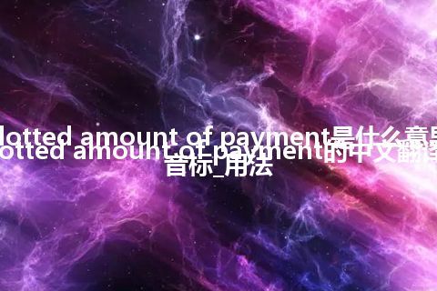 allotted amount of payment是什么意思_allotted amount of payment的中文翻译及音标_用法