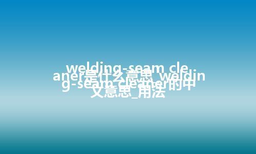 welding-seam cleaner是什么意思_welding-seam cleaner的中文意思_用法