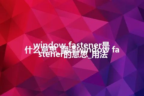 window fastener是什么意思_翻译window fastener的意思_用法