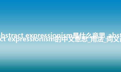 abstract expressionism是什么意思_abstract expressionism的中文意思_用法_同义词