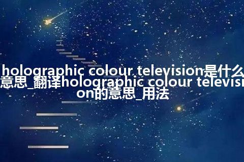 holographic colour television是什么意思_翻译holographic colour television的意思_用法