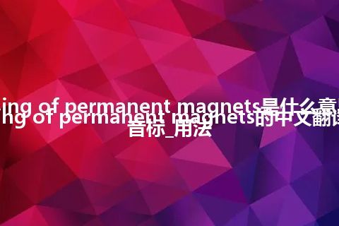 aging of permanent magnets是什么意思_aging of permanent magnets的中文翻译及音标_用法