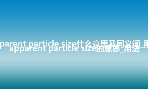 apparent particle size什么意思及同义词_翻译apparent particle size的意思_用法