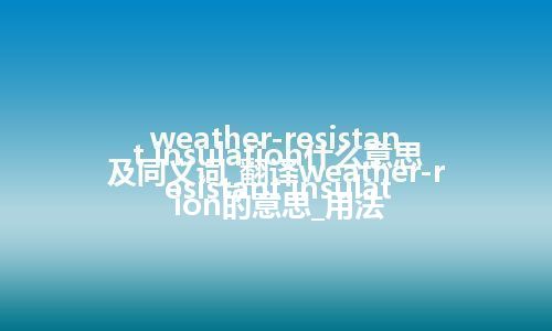 weather-resistant insulation什么意思及同义词_翻译weather-resistant insulation的意思_用法