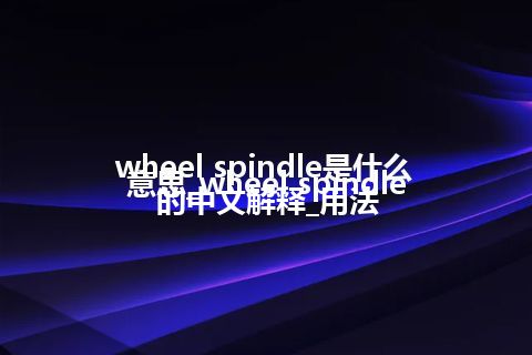 wheel spindle是什么意思_wheel spindle的中文解释_用法