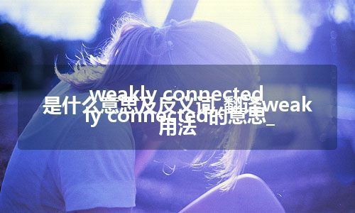 weakly connected是什么意思及反义词_翻译weakly connected的意思_用法