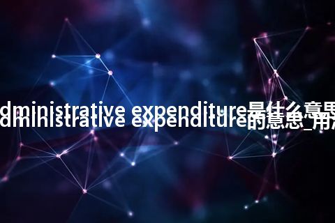 administrative expenditure是什么意思_administrative expenditure的意思_用法