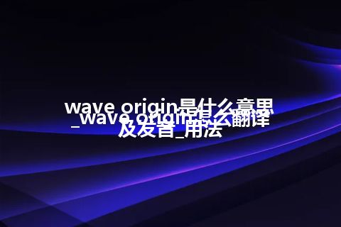 wave origin是什么意思_wave origin怎么翻译及发音_用法