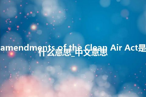 amendments of the Clean Air Act是什么意思_中文意思